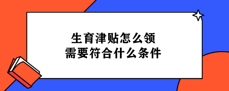 生育津贴怎么领,需要符合什么条件.jpg