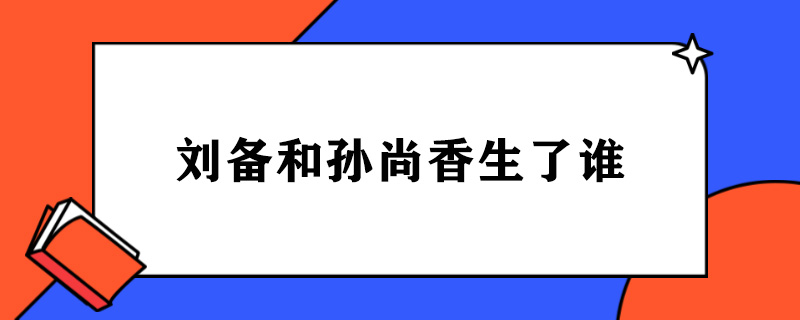 刘备和孙尚香生了谁.jpg