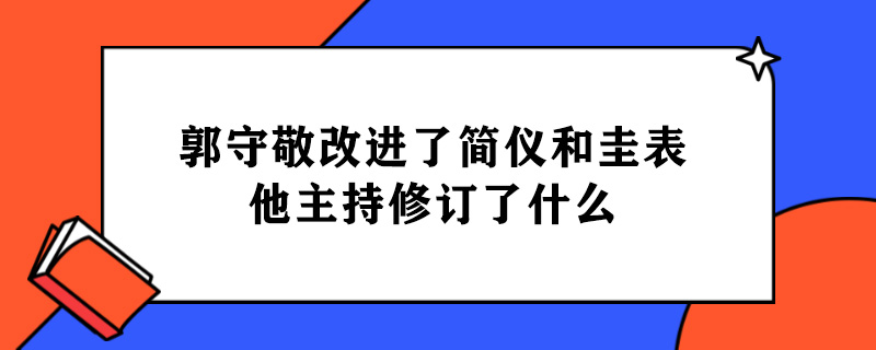 郭守敬改进了简仪和圭表他主持修订了什么.jpg