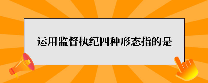 运用监督执纪四种形态指的是.jpg