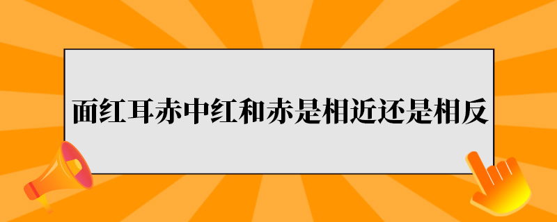 面红耳赤中的红和赤是相近还是相反.jpg