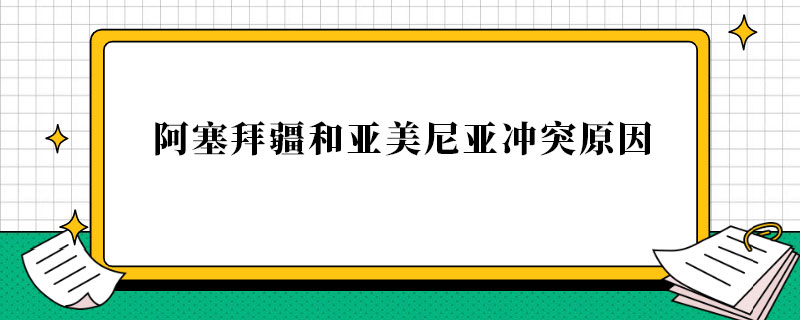 阿塞拜疆和亚美尼亚冲突原因.jpg