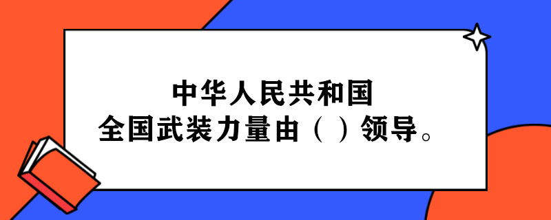 中华人民共和国全国武装力量由（）领导。.jpg