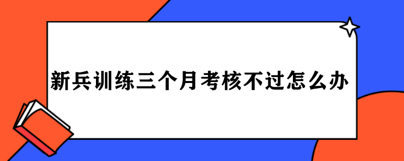 新兵训练三个月考核不过怎么办.jpg