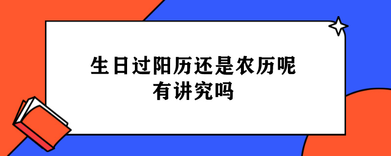 生日过阳历还是农历呢有讲究吗.jpg