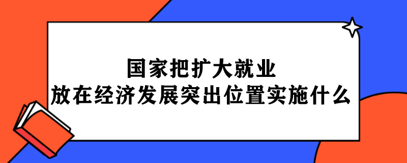 国家把扩大就业放在经济发展的突出位置实施什么.jpg