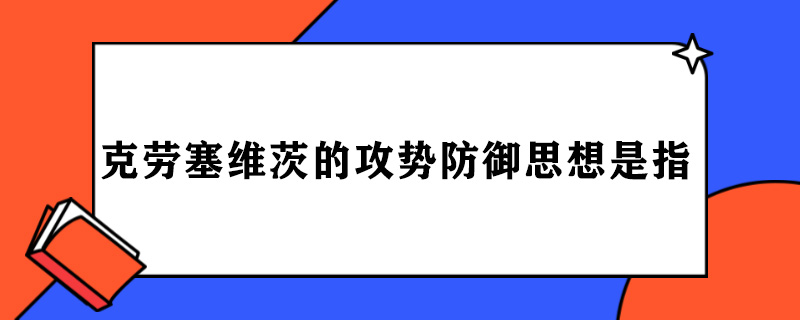 克劳塞维茨的攻势防御思想是指.jpg