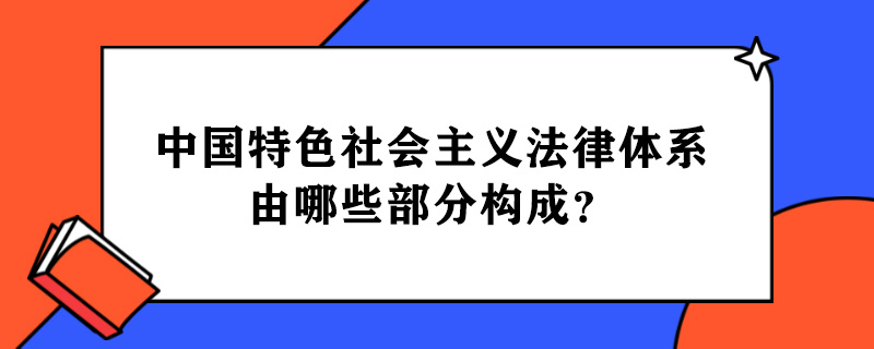 中国特色社会主义法律体系由哪些部分构成？.jpg