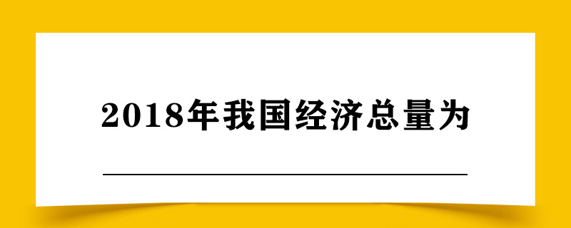 2018年我国经济总量为.jpg