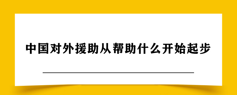 中国对外援助从帮助什么开始起步.jpg