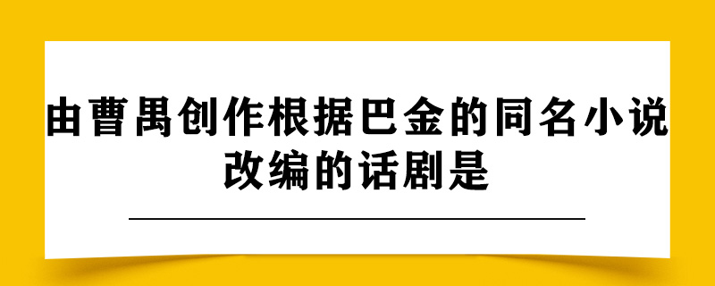 由曹禺创作根据巴金的同名小说改编的话剧是.jpg