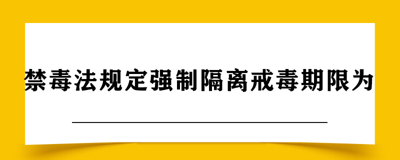 禁毒法规定强制隔离戒毒的期限为.jpg