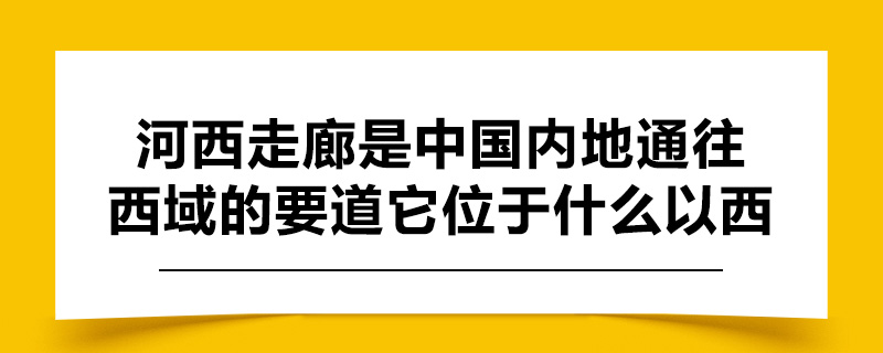 河西走廊是中国内地通往西域的要道它位于什么以西.jpg