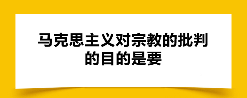 马克思主义对宗教的批判的目的是要.jpg