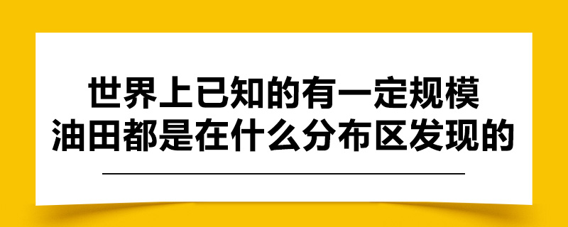 世界上已知的有一定规模的油田都是在什么分布区发现的.jpg